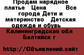 Продам нарядное платье › Цена ­ 500 - Все города Дети и материнство » Детская одежда и обувь   . Калининградская обл.,Балтийск г.